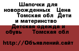 Шапочки для новорожденных › Цена ­ 20 - Томская обл. Дети и материнство » Детская одежда и обувь   . Томская обл.